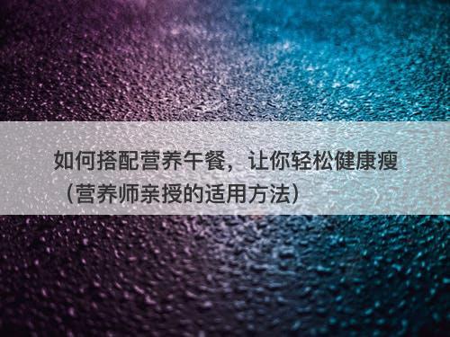 如何搭配营养午餐，让你轻松健康瘦（营养师亲授的适用方法）