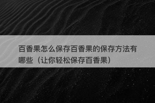 百香果怎么保存百香果的保存方法有哪些（让你轻松保存百香果）