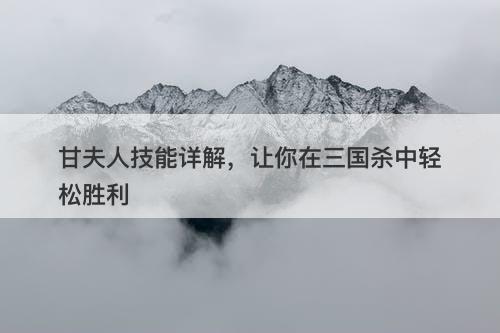 甘夫人技能详解，让你在三国杀中轻松胜利