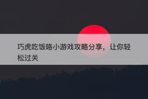 巧虎吃饭咯小游戏攻略分享，让你轻松过关