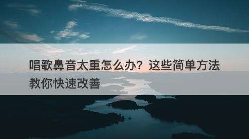 唱歌鼻音太重怎么办？这些简单方法教你快速改善