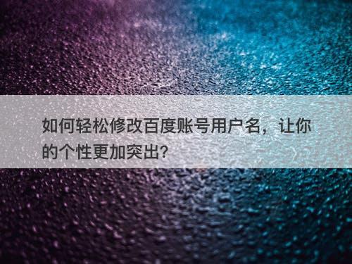 如何轻松修改百度账号用户名，让你的个性更加突出？