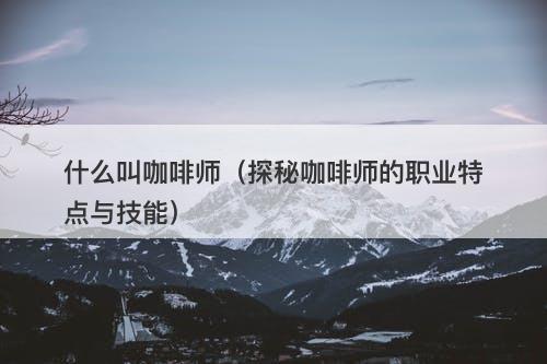 什么叫咖啡师（探秘咖啡师的职业特点与技能）