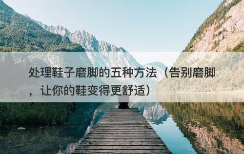 处理鞋子磨脚的五种方法（告别磨脚，让你的鞋变得更舒适）