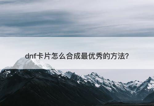 dnf卡片怎么合成最优秀的方法？