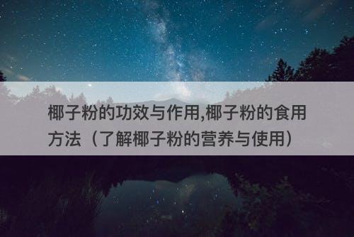 椰子粉的功效与作用,椰子粉的食用方法（了解椰子粉的营养与使用）