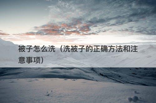 被子怎么洗（洗被子的正确方法和注意事项）