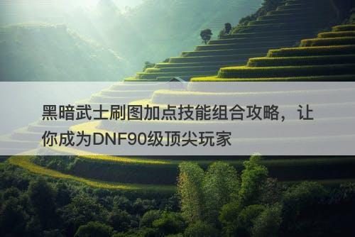 黑暗武士刷图加点技能组合攻略，让你成为DNF90级顶尖玩家