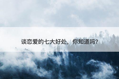 谈恋爱的七大好处，你知道吗？