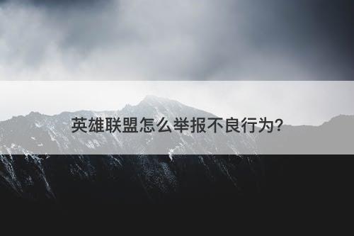 英雄联盟怎么举报不良行为？