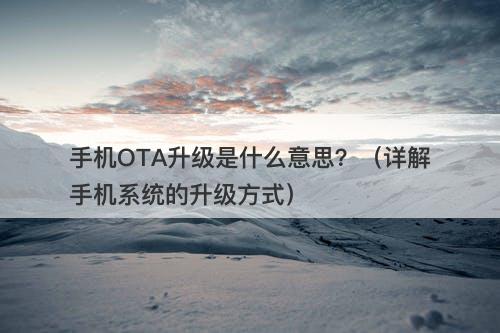 手机OTA升级是什么意思？（详解手机系统的升级方式）