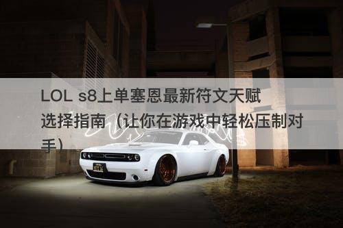 LOL s8上单塞恩最新符文天赋选择指南（让你在游戏中轻松压制对手）