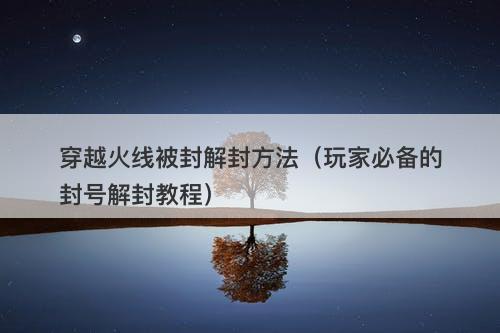 穿越火线被封解封方法（玩家必备的封号解封教程）