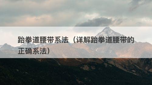跆拳道腰带系法（详解跆拳道腰带的正确系法）