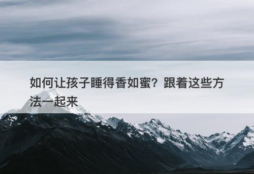 如何让孩子睡得香如蜜？跟着这些方法一起来