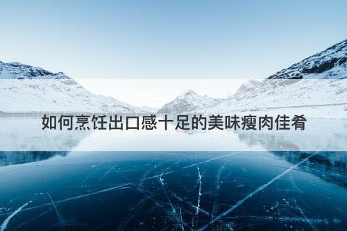 如何烹饪出口感十足的美味瘦肉佳肴