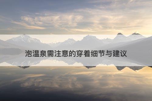 泡温泉需注意的穿着细节与建议