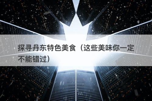 探寻丹东特色美食（这些美味你一定不能错过）
