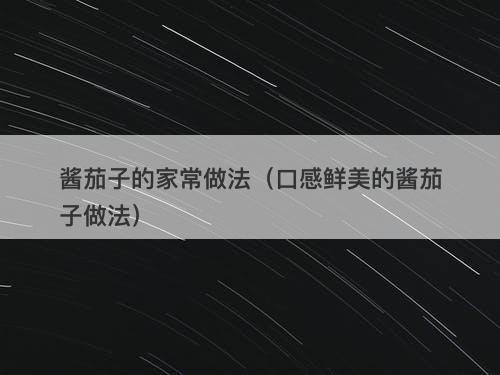 酱茄子的家常做法（口感鲜美的酱茄子做法）