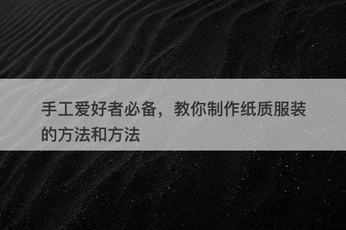 手工爱好者必备，教你制作纸质服装的方法和方法