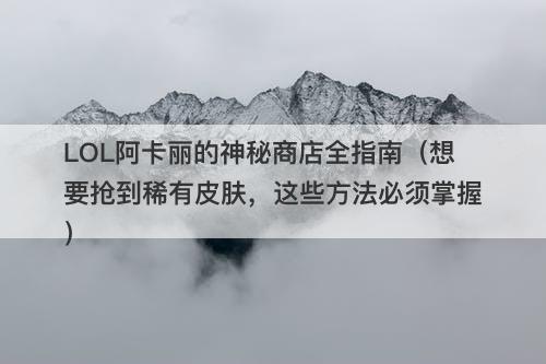 LOL阿卡丽的神秘商店全指南（想要抢到稀有皮肤，这些方法必须掌握）