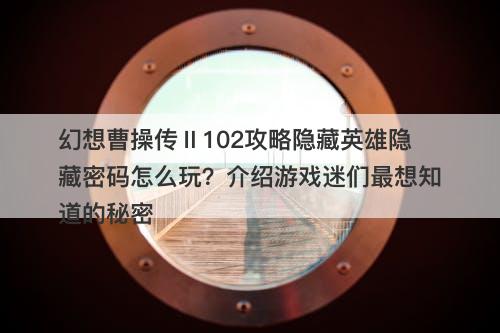 幻想曹操传Ⅱ102攻略隐藏英雄隐藏密码怎么玩？介绍游戏迷们最想知道的秘密