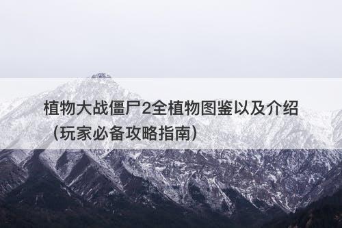 植物大战僵尸2全植物图鉴以及介绍（玩家必备攻略指南）