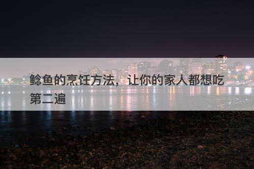 鲶鱼的烹饪方法，让你的家人都想吃第二遍