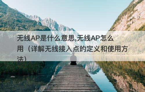 无线AP是什么意思,无线AP怎么用（详解无线接入点的定义和使用方法）