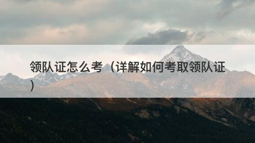 领队证怎么考（详解如何考取领队证）