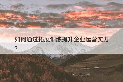 如何通过拓展训练提升企业运营实力？