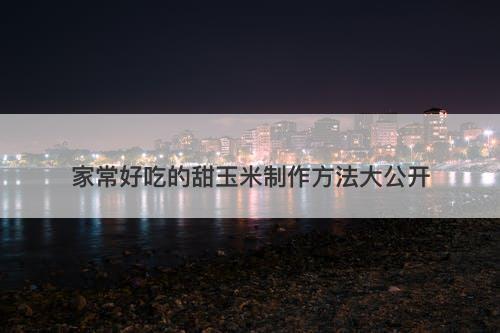 家常好吃的甜玉米制作方法大公开