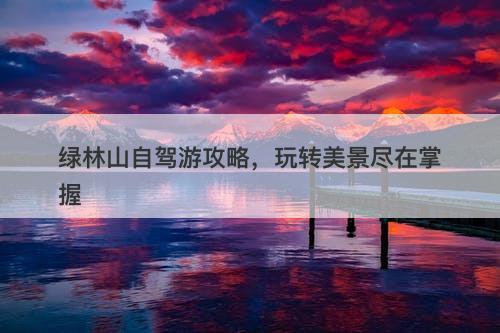 绿林山自驾游攻略，玩转美景尽在掌握