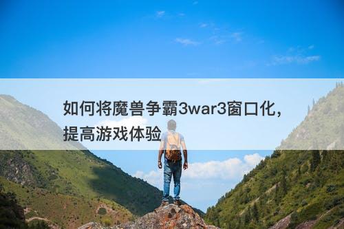 如何将魔兽争霸3war3窗口化，提高游戏体验
