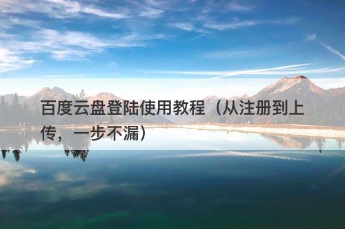 百度云盘登陆使用教程（从注册到上传，一步不漏）