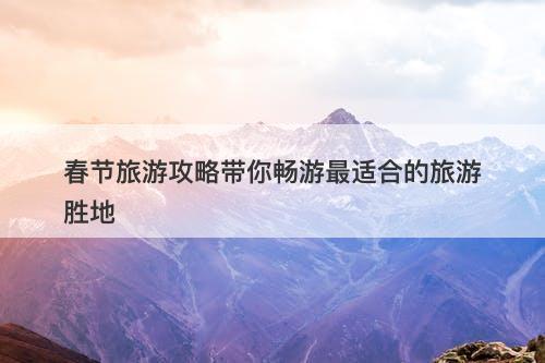 春节旅游攻略带你畅游最适合的旅游胜地