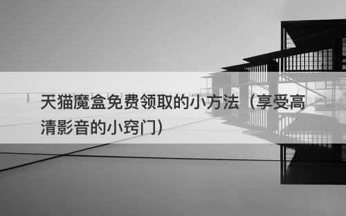 天猫魔盒免费领取的小方法（享受高清影音的小窍门）