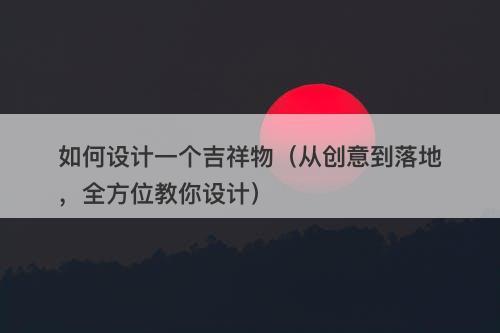 如何设计一个吉祥物（从创意到落地，全方位教你设计）