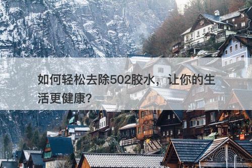 如何轻松去除502胶水,让你的生活更健康?-图1 如何轻松去除502胶水,让你的生活更健康?-图1