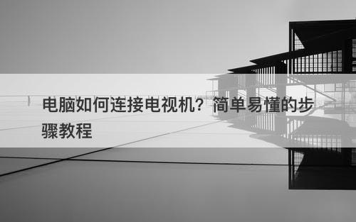 电脑如何连接电视机?简单易懂的步骤教程-图1 电脑如何连接电视机?简单易懂的步骤教程-图1