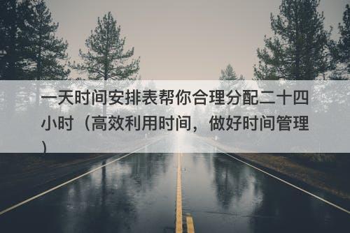 一天时间安排表帮你合理分配二十四小时（高效利用时间，做好时间管理）