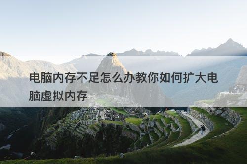 电脑内存不足怎么办教你如何扩大电脑虚拟内存