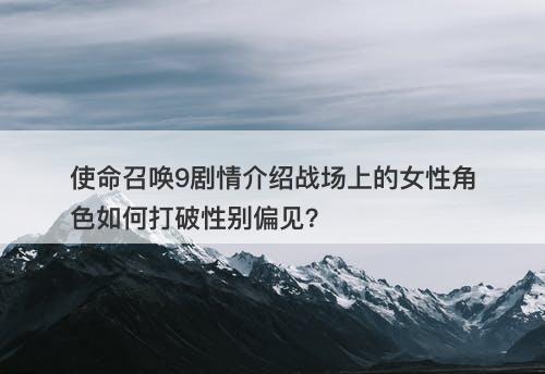 使命召唤9剧情介绍战场上的女性角色如何打破性别偏见？-图1