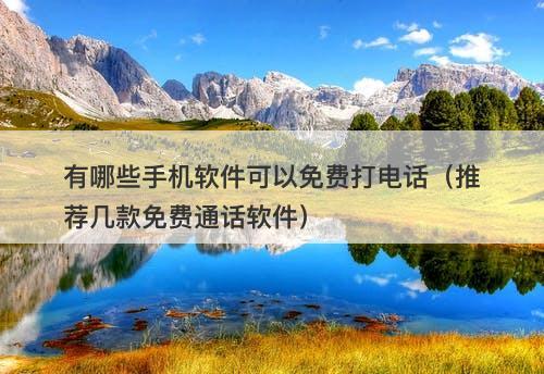 有哪些手机软件可以免费打电话（推荐几款免费通话软件）