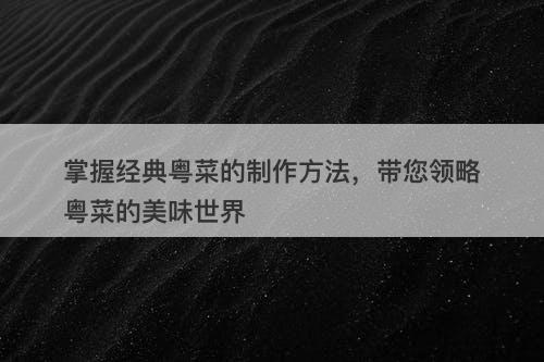 掌握经典粤菜的制作方法，带您领略粤菜的美味世界