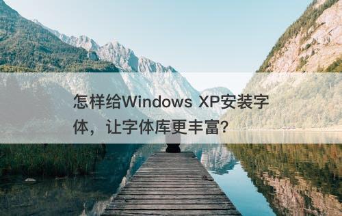 怎样给Windows XP安装字体，让字体库更丰富？