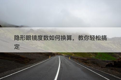 隐形眼镜度数如何换算，教你轻松搞定
