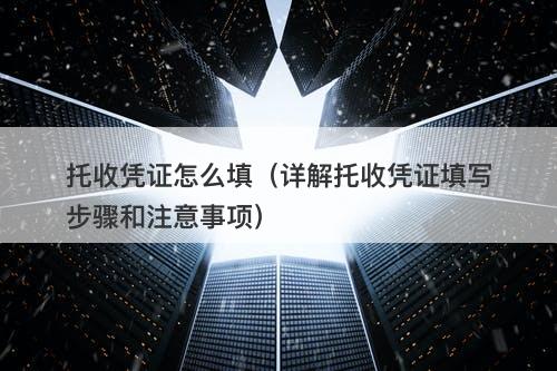 托收凭证怎么填（详解托收凭证填写步骤和注意事项）