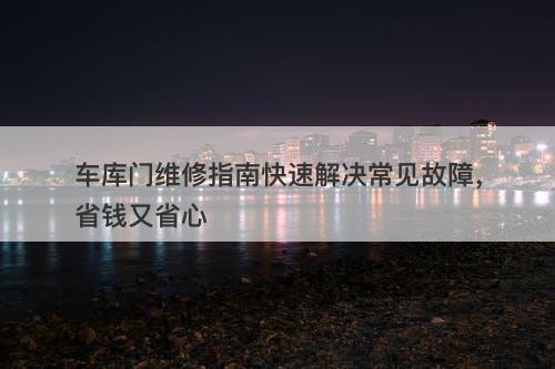 车库门维修指南快速解决常见故障，省钱又省心