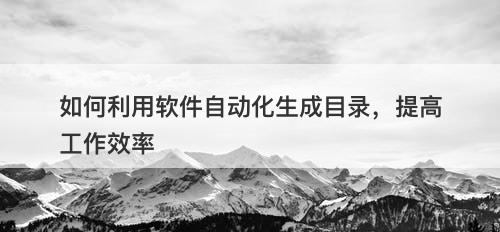 如何利用软件自动化生成目录，提高工作效率